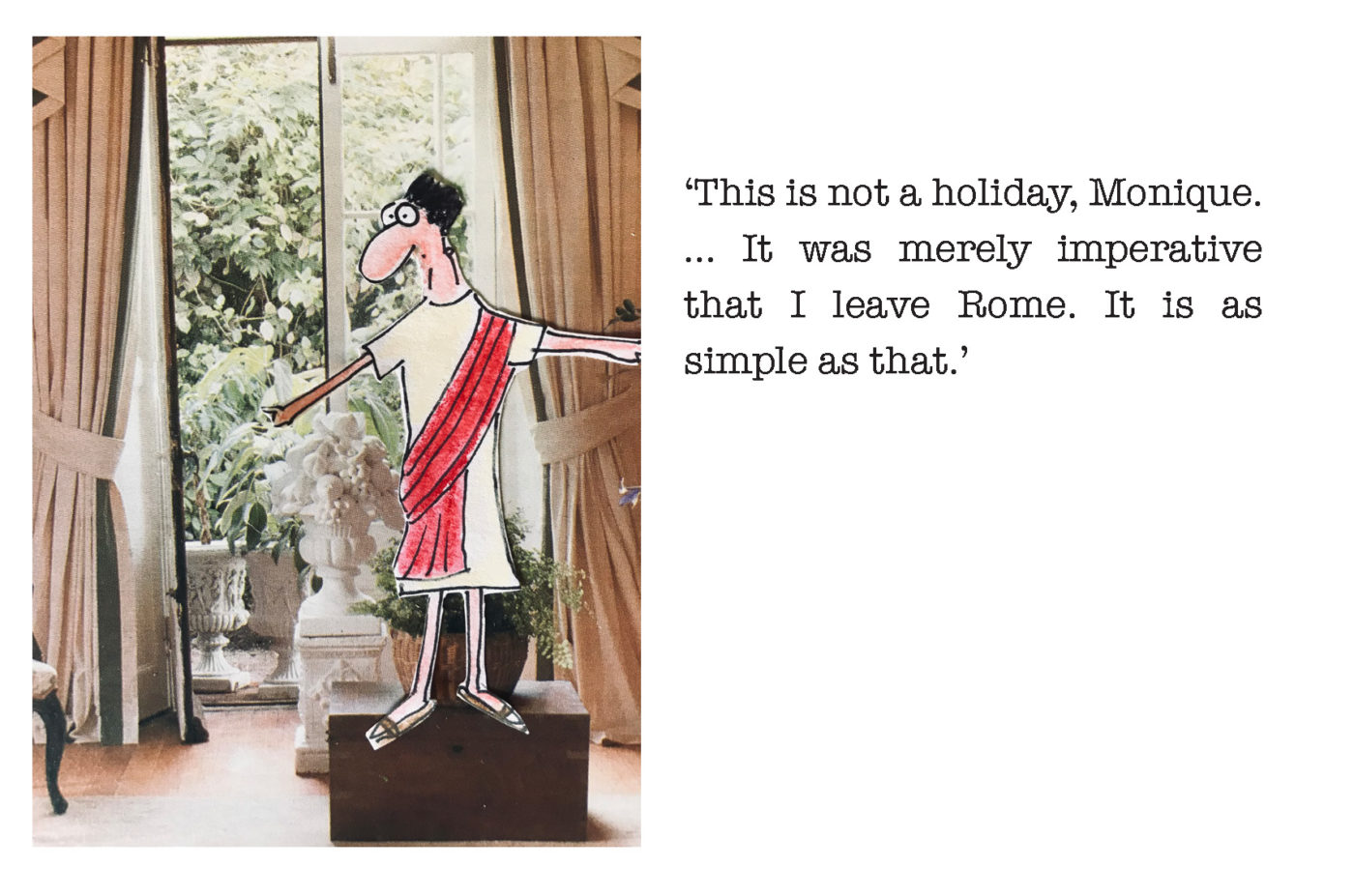 Mix media image of cartoon man in Roman clothing standing in a bedroom. Text next to image reads "This is not a holiday, Monique... It was merely imperative that I leave Rome. It is as simple as that."